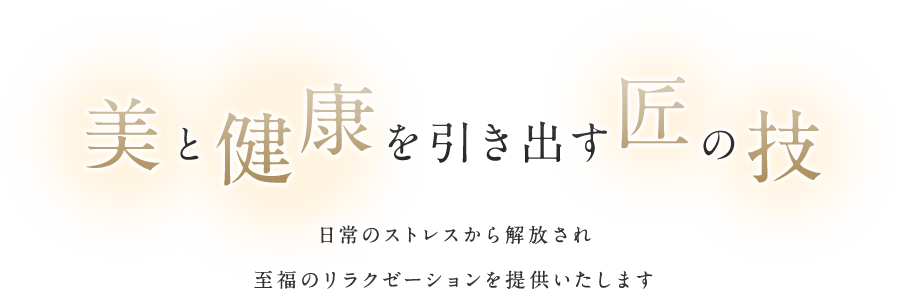 美と健康を引き出す匠の技日常のストレスから解放され至福のリラクゼーションを提供いたします